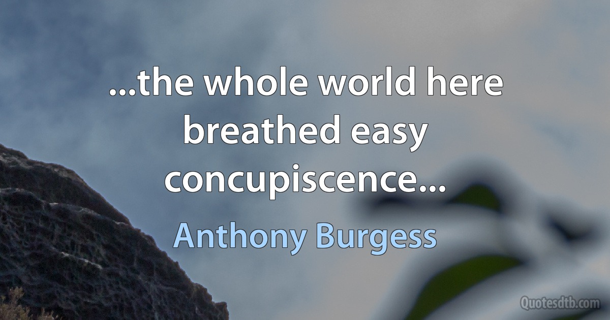 ...the whole world here breathed easy concupiscence... (Anthony Burgess)