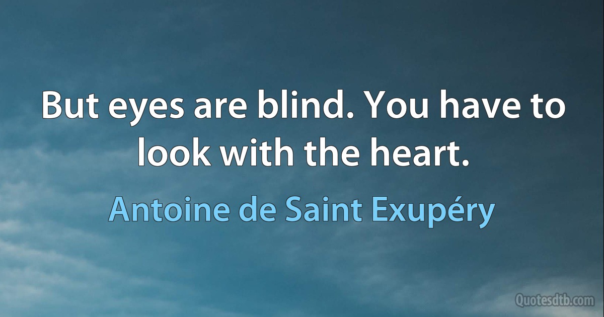 But eyes are blind. You have to look with the heart. (Antoine de Saint Exupéry)