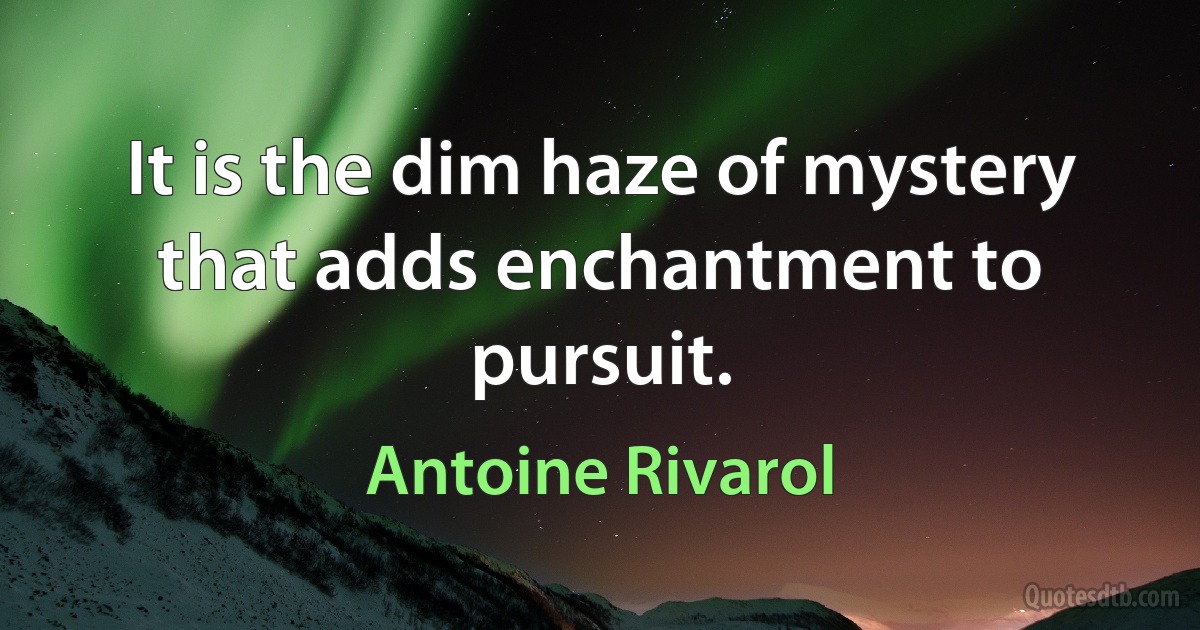 It is the dim haze of mystery that adds enchantment to pursuit. (Antoine Rivarol)