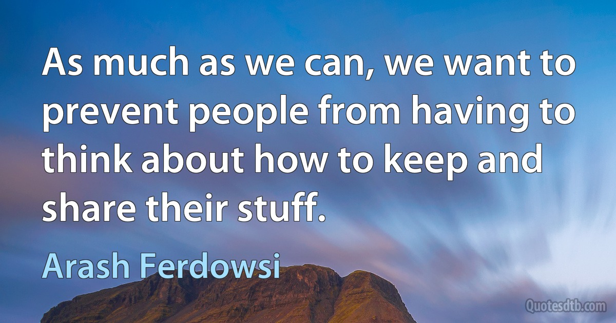 As much as we can, we want to prevent people from having to think about how to keep and share their stuff. (Arash Ferdowsi)