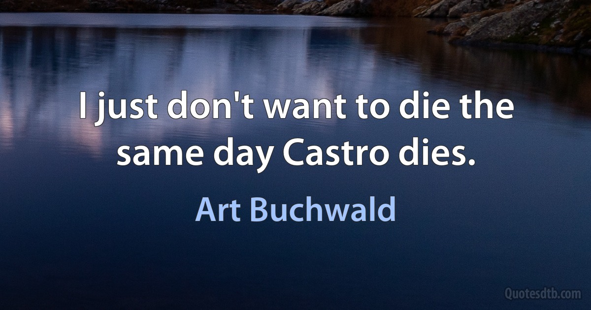 I just don't want to die the same day Castro dies. (Art Buchwald)