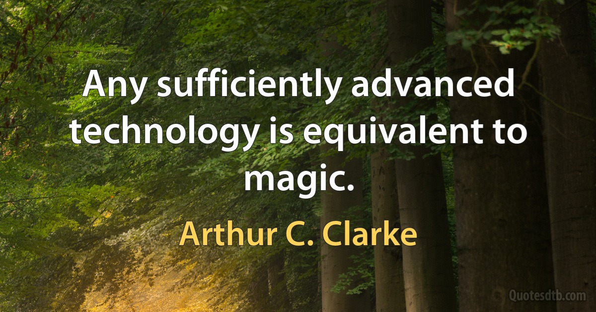 Any sufficiently advanced technology is equivalent to magic. (Arthur C. Clarke)