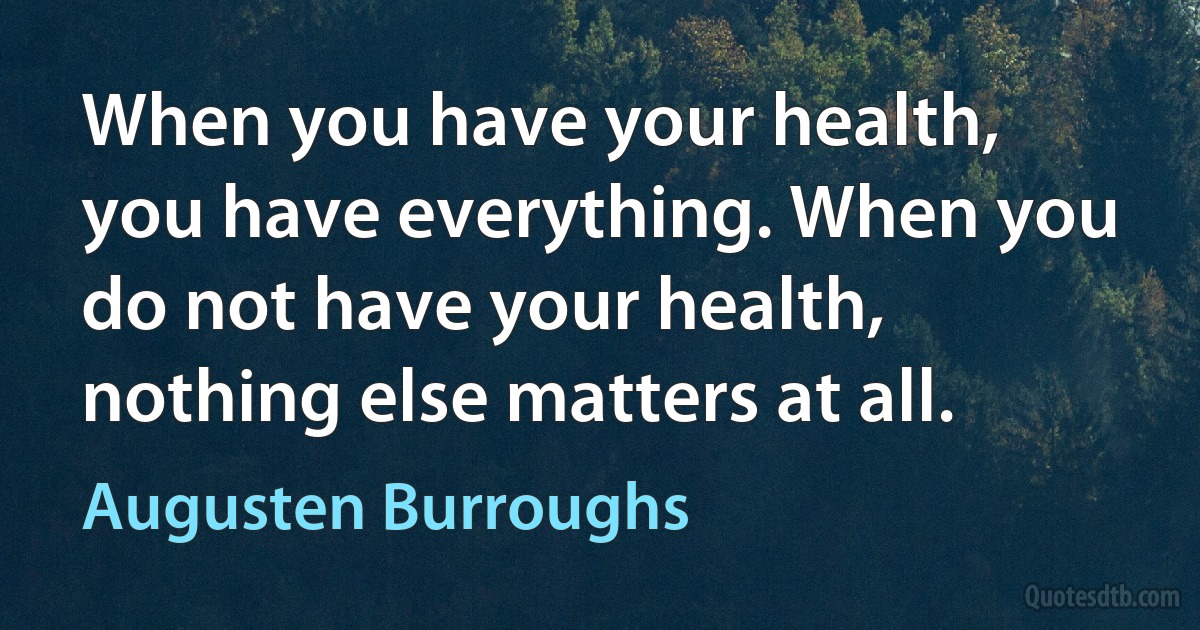 When you have your health, you have everything. When you do not have your health, nothing else matters at all. (Augusten Burroughs)