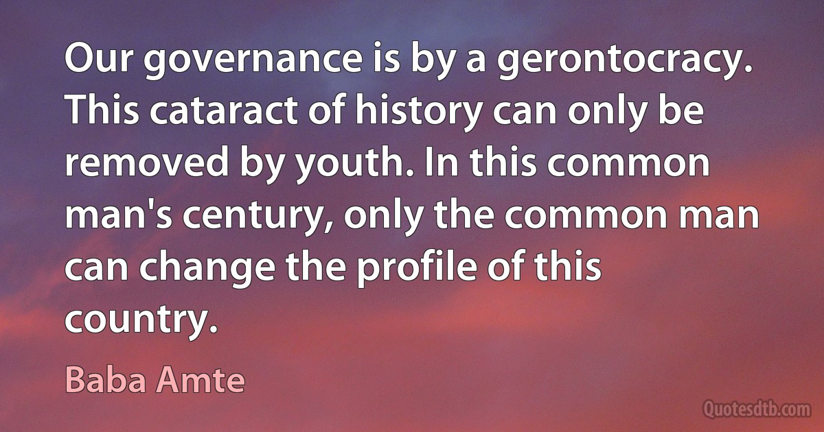 Our governance is by a gerontocracy. This cataract of history can only be removed by youth. In this common man's century, only the common man can change the profile of this country. (Baba Amte)