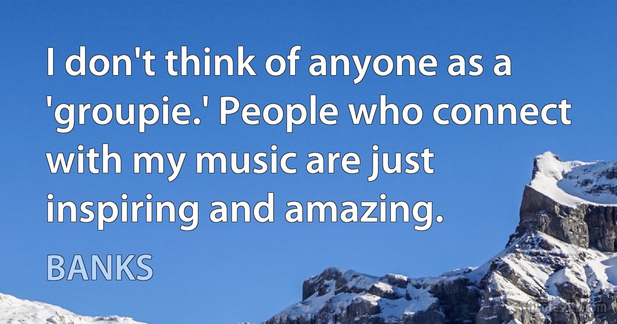 I don't think of anyone as a 'groupie.' People who connect with my music are just inspiring and amazing. (BANKS)