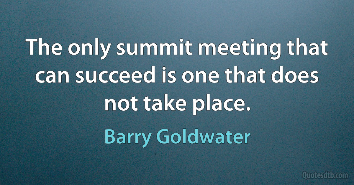 The only summit meeting that can succeed is one that does not take place. (Barry Goldwater)