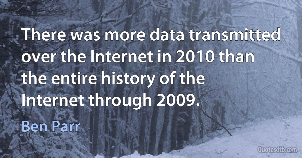 There was more data transmitted over the Internet in 2010 than the entire history of the Internet through 2009. (Ben Parr)