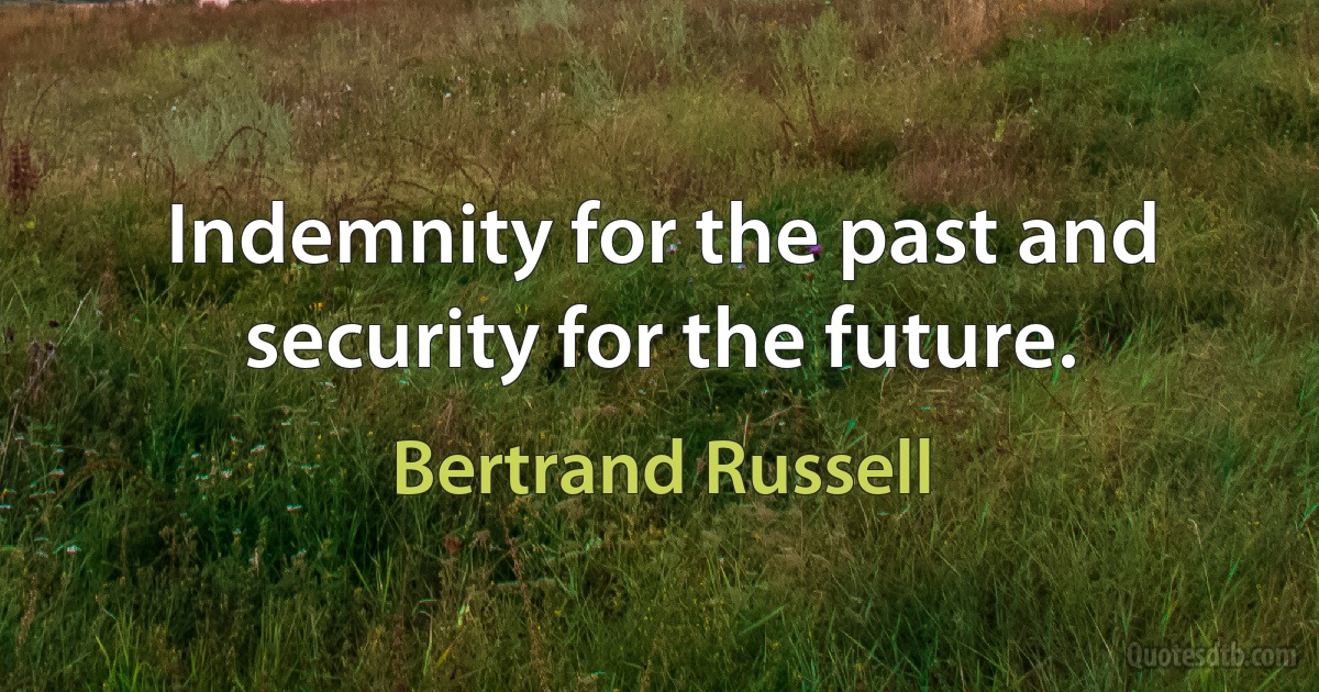 Indemnity for the past and security for the future. (Bertrand Russell)