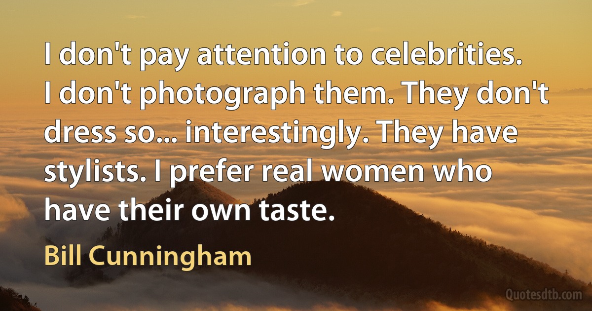 I don't pay attention to celebrities. I don't photograph them. They don't dress so... interestingly. They have stylists. I prefer real women who have their own taste. (Bill Cunningham)