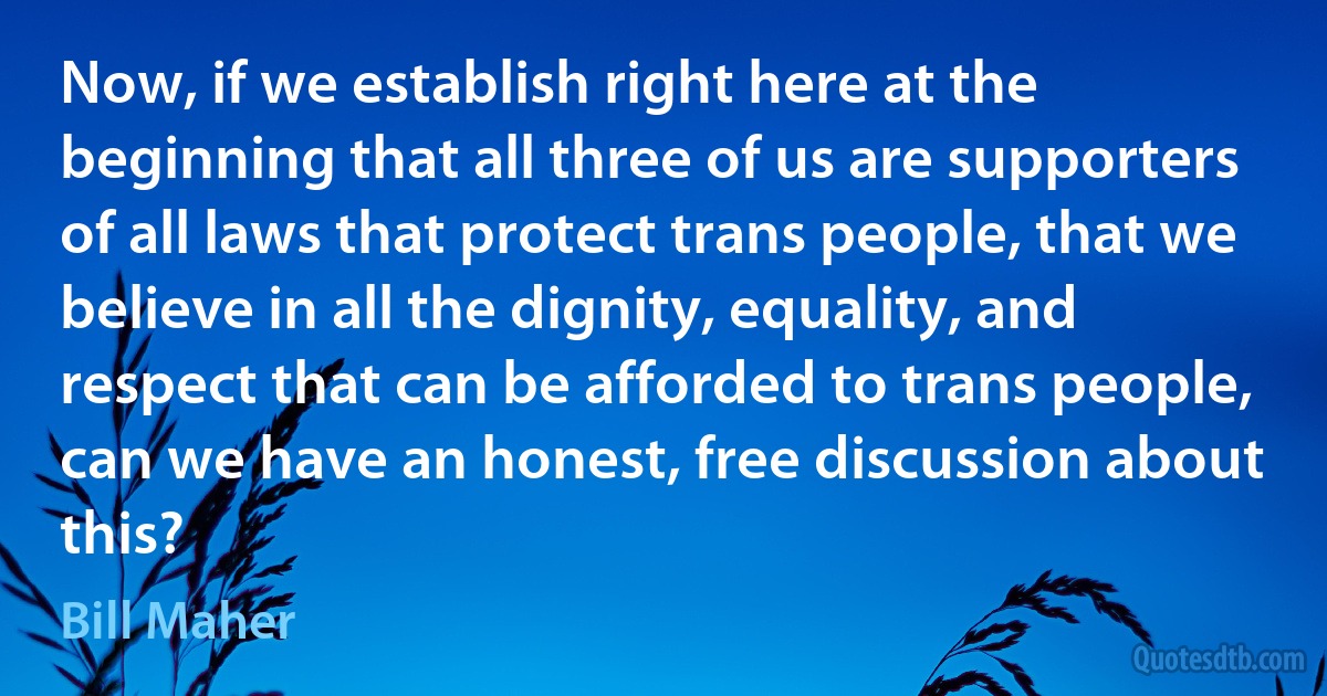 Now, if we establish right here at the beginning that all three of us are supporters of all laws that protect trans people, that we believe in all the dignity, equality, and respect that can be afforded to trans people, can we have an honest, free discussion about this? (Bill Maher)