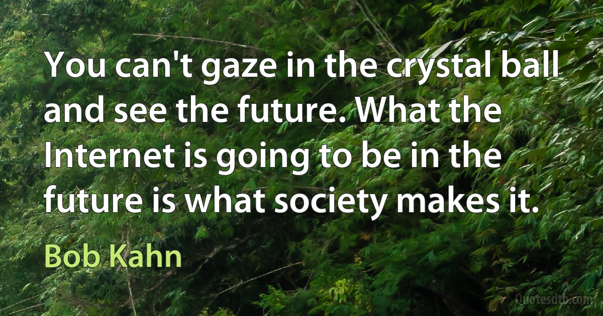 You can't gaze in the crystal ball and see the future. What the Internet is going to be in the future is what society makes it. (Bob Kahn)