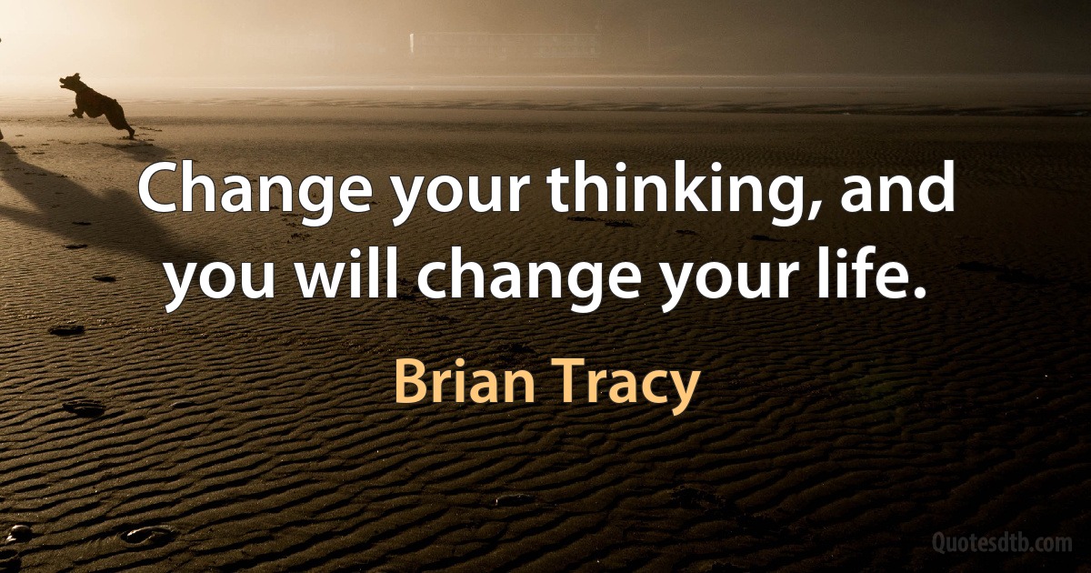 Change your thinking, and you will change your life. (Brian Tracy)