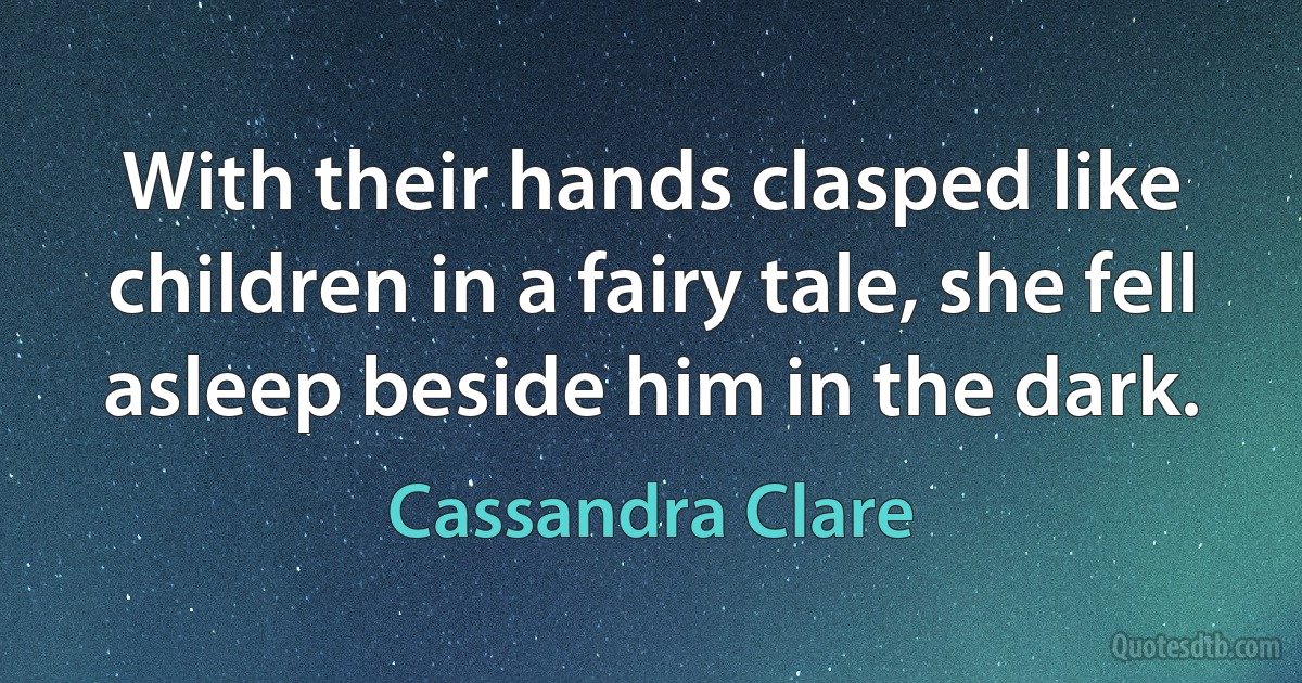 With their hands clasped like children in a fairy tale, she fell asleep beside him in the dark. (Cassandra Clare)