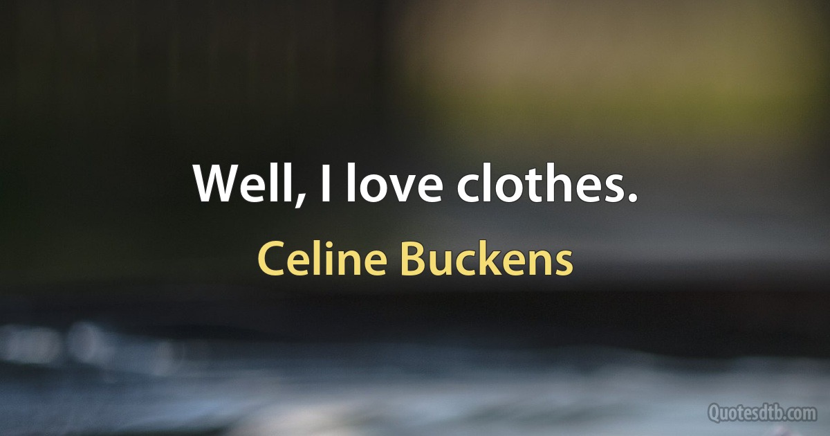 Well, I love clothes. (Celine Buckens)