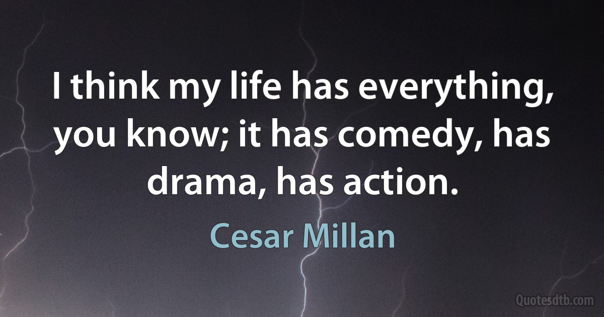 I think my life has everything, you know; it has comedy, has drama, has action. (Cesar Millan)