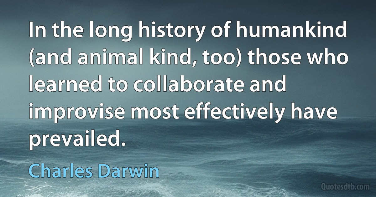 In the long history of humankind (and animal kind, too) those who learned to collaborate and improvise most effectively have prevailed. (Charles Darwin)