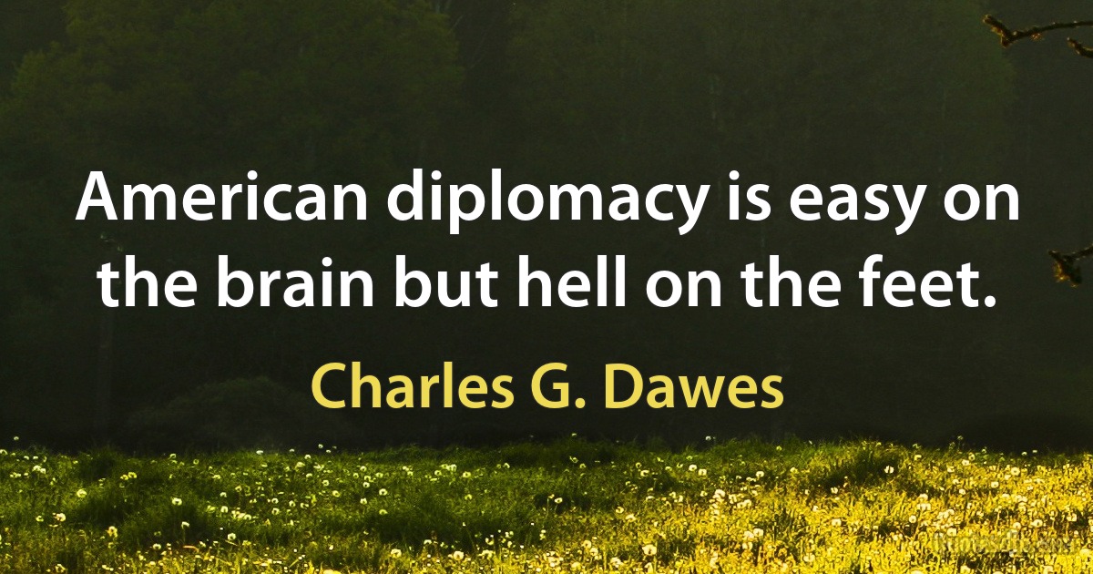 American diplomacy is easy on the brain but hell on the feet. (Charles G. Dawes)