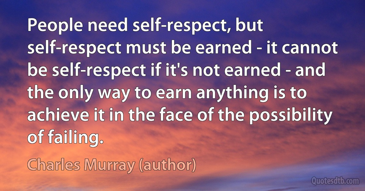 People need self-respect, but self-respect must be earned - it cannot be self-respect if it's not earned - and the only way to earn anything is to achieve it in the face of the possibility of failing. (Charles Murray (author))