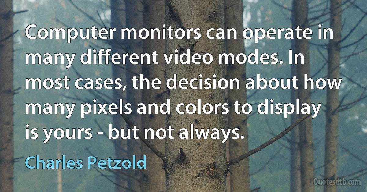 Computer monitors can operate in many different video modes. In most cases, the decision about how many pixels and colors to display is yours - but not always. (Charles Petzold)