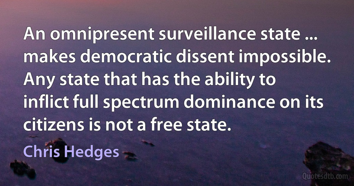 An omnipresent surveillance state ... makes democratic dissent impossible. Any state that has the ability to inflict full spectrum dominance on its citizens is not a free state. (Chris Hedges)