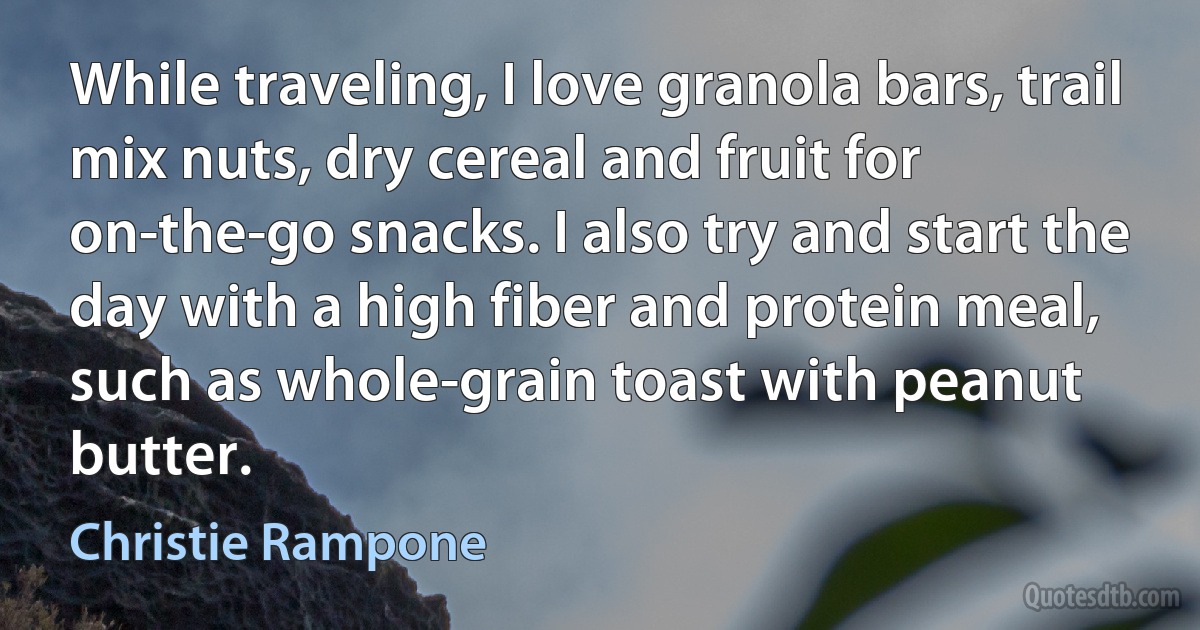 While traveling, I love granola bars, trail mix nuts, dry cereal and fruit for on-the-go snacks. I also try and start the day with a high fiber and protein meal, such as whole-grain toast with peanut butter. (Christie Rampone)