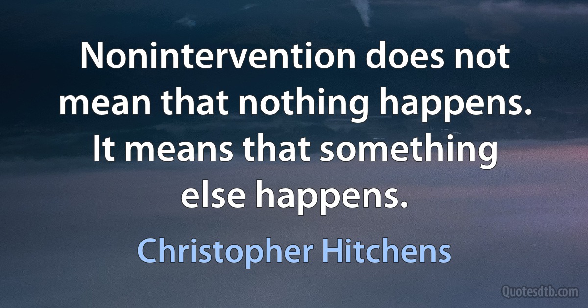 Nonintervention does not mean that nothing happens. It means that something else happens. (Christopher Hitchens)