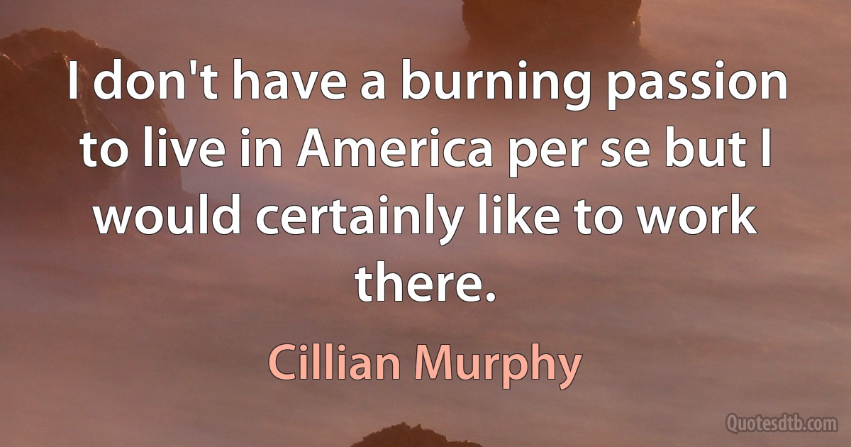 I don't have a burning passion to live in America per se but I would certainly like to work there. (Cillian Murphy)