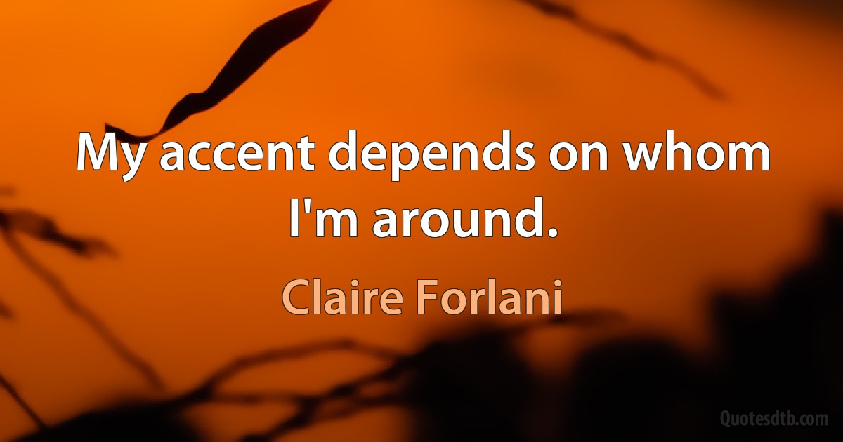 My accent depends on whom I'm around. (Claire Forlani)