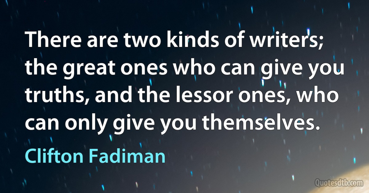 There are two kinds of writers; the great ones who can give you truths, and the lessor ones, who can only give you themselves. (Clifton Fadiman)