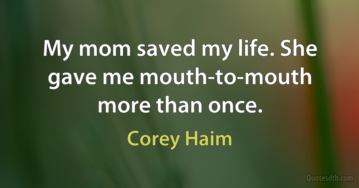 My mom saved my life. She gave me mouth-to-mouth more than once. (Corey Haim)