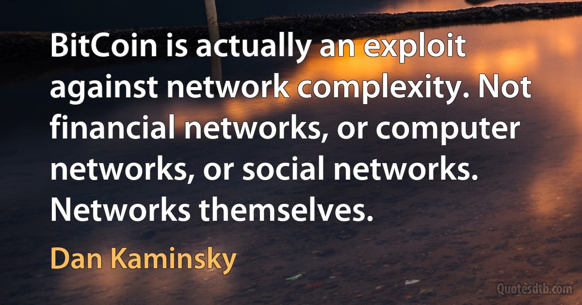 BitCoin is actually an exploit against network complexity. Not financial networks, or computer networks, or social networks. Networks themselves. (Dan Kaminsky)