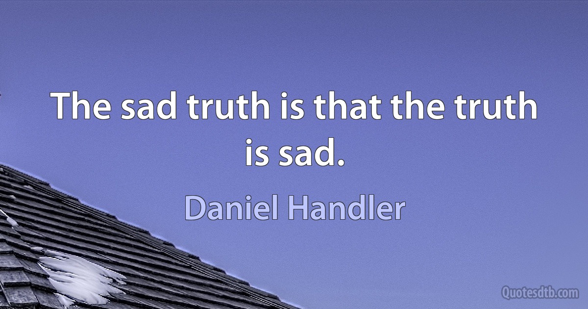 The sad truth is that the truth is sad. (Daniel Handler)