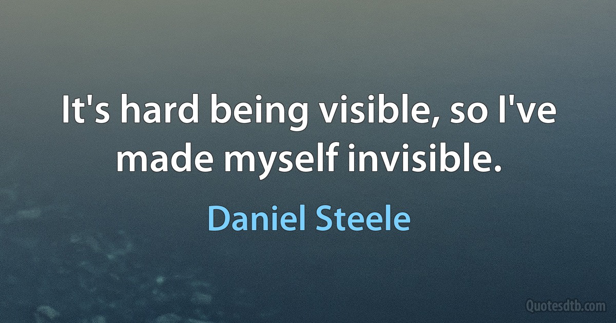 It's hard being visible, so I've made myself invisible. (Daniel Steele)