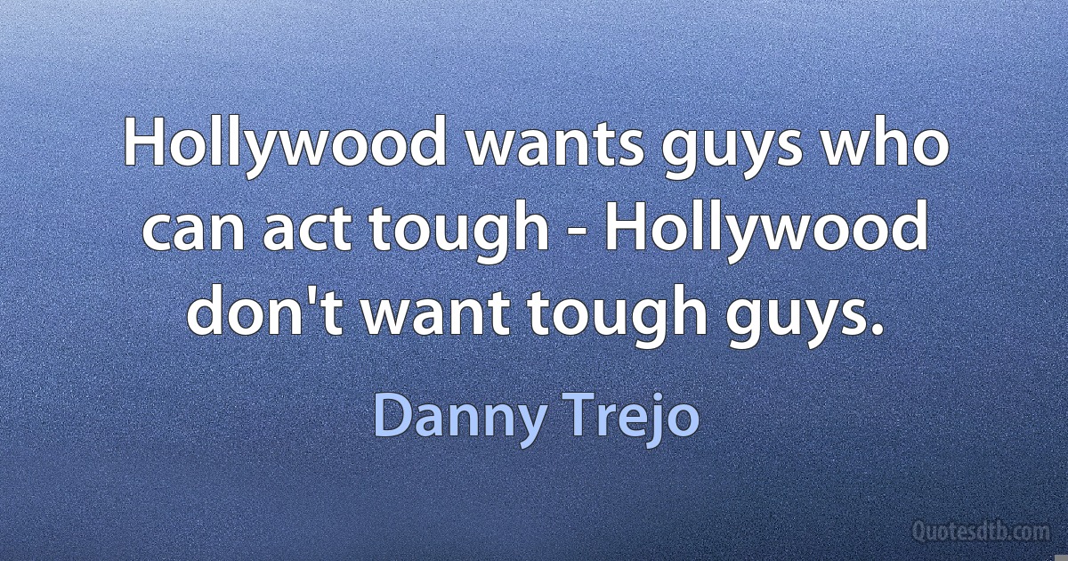 Hollywood wants guys who can act tough - Hollywood don't want tough guys. (Danny Trejo)