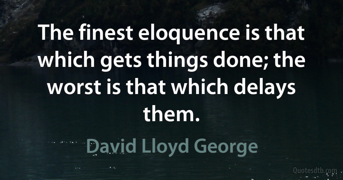 The finest eloquence is that which gets things done; the worst is that which delays them. (David Lloyd George)