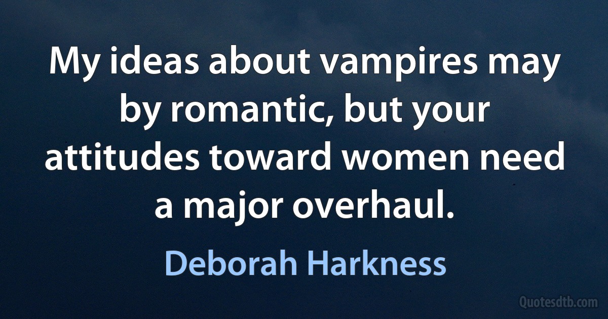 My ideas about vampires may by romantic, but your attitudes toward women need a major overhaul. (Deborah Harkness)