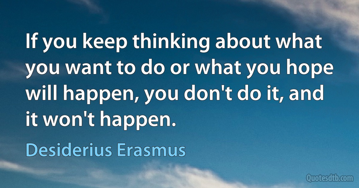 If you keep thinking about what you want to do or what you hope will happen, you don't do it, and it won't happen. (Desiderius Erasmus)