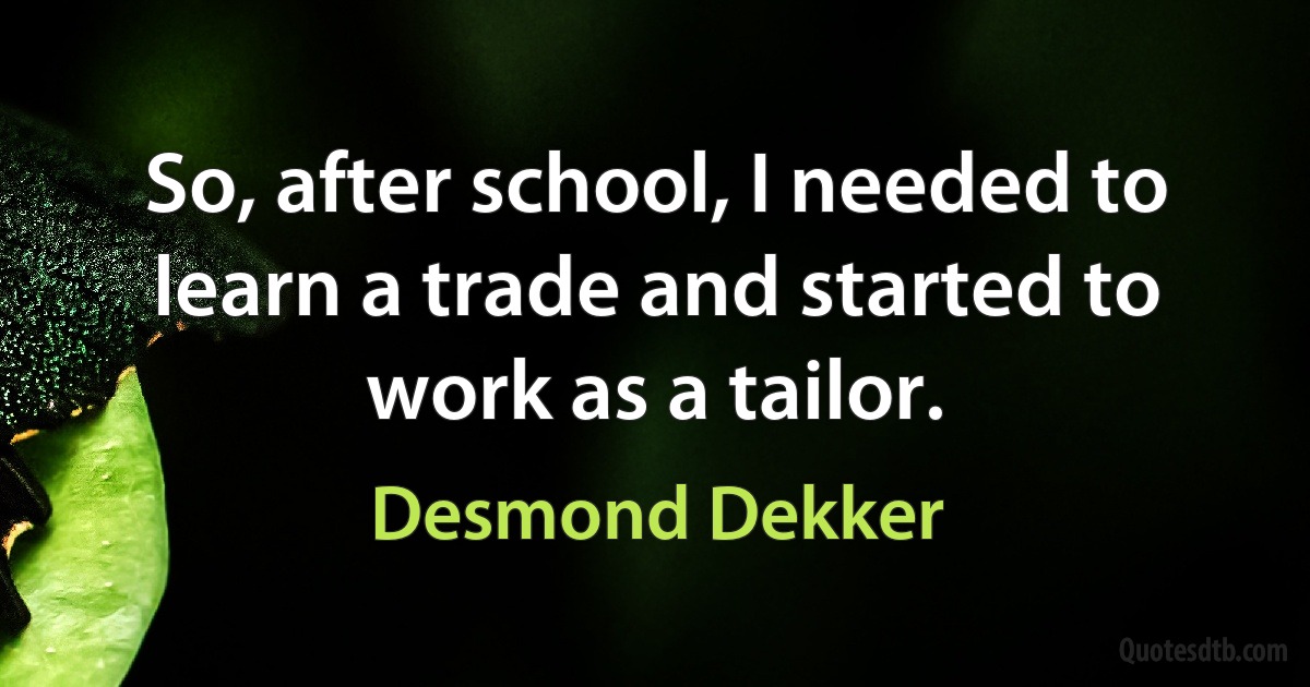 So, after school, I needed to learn a trade and started to work as a tailor. (Desmond Dekker)