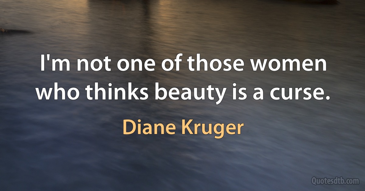 I'm not one of those women who thinks beauty is a curse. (Diane Kruger)