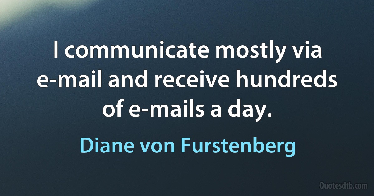 I communicate mostly via e-mail and receive hundreds of e-mails a day. (Diane von Furstenberg)