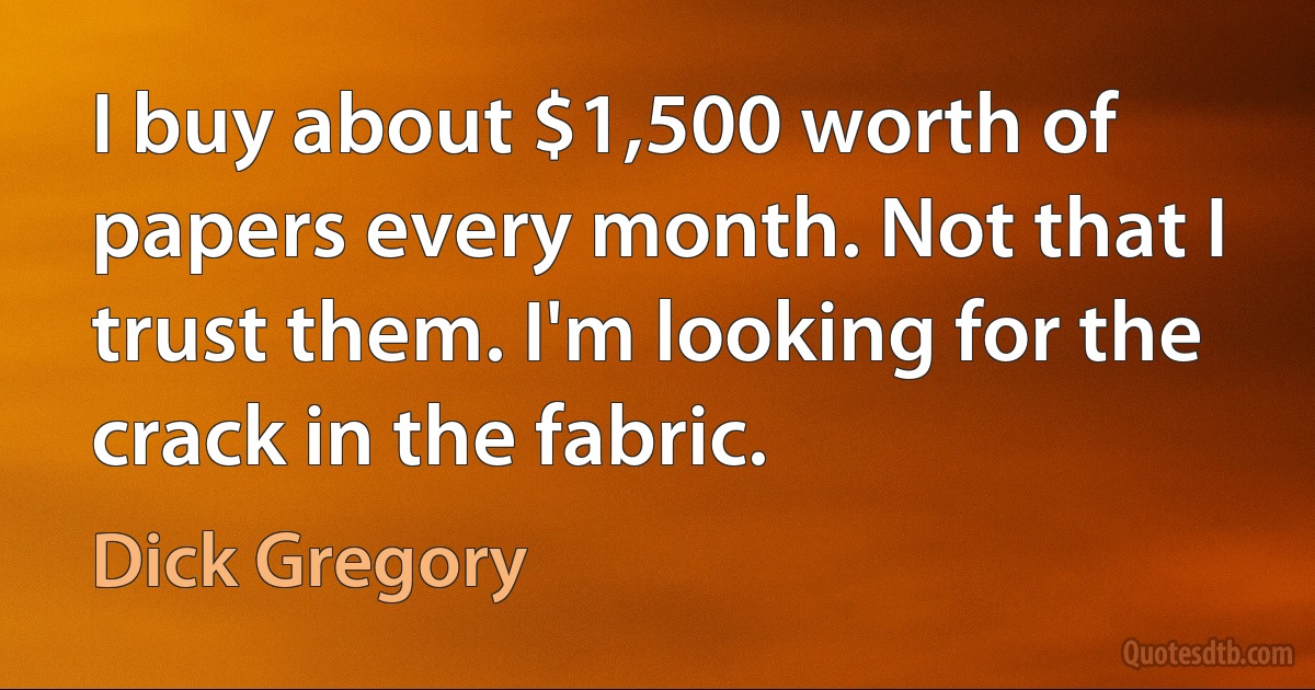 I buy about $1,500 worth of papers every month. Not that I trust them. I'm looking for the crack in the fabric. (Dick Gregory)