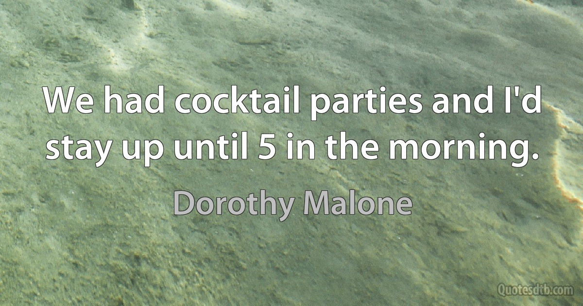 We had cocktail parties and I'd stay up until 5 in the morning. (Dorothy Malone)