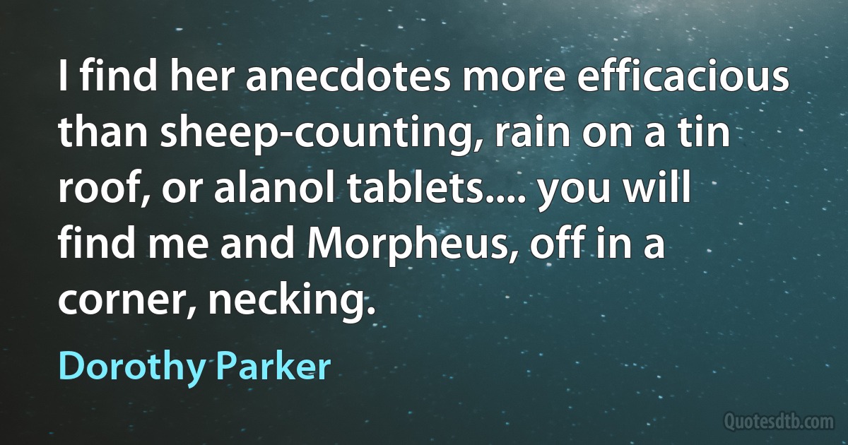 I find her anecdotes more efficacious than sheep-counting, rain on a tin roof, or alanol tablets.... you will find me and Morpheus, off in a corner, necking. (Dorothy Parker)