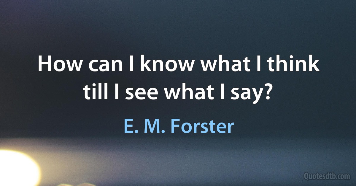 How can I know what I think till I see what I say? (E. M. Forster)