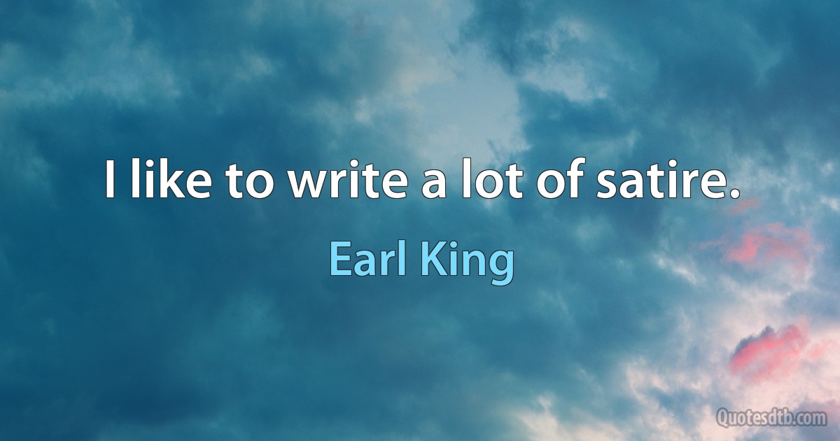 I like to write a lot of satire. (Earl King)