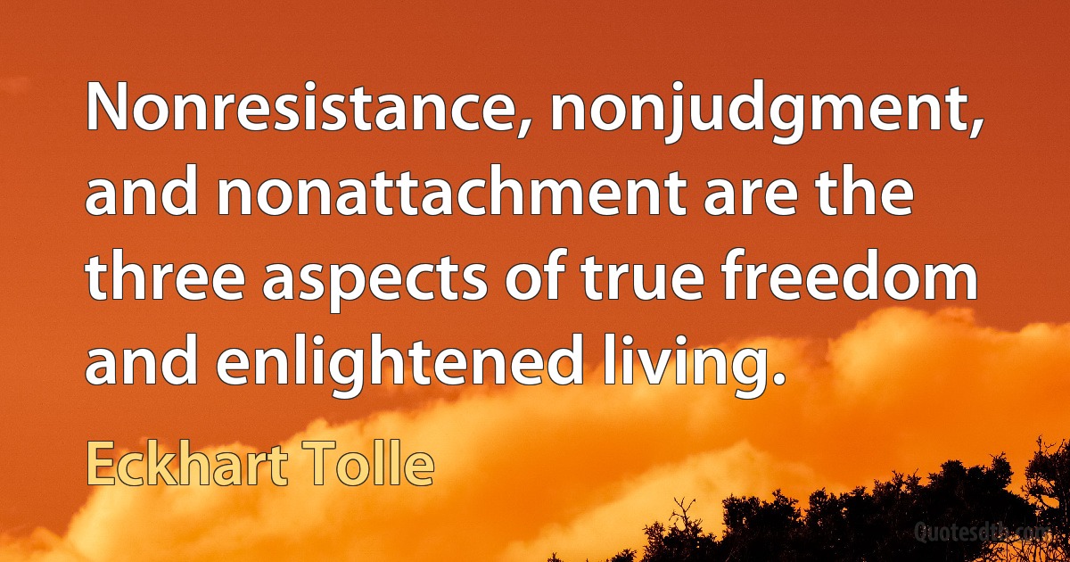 Nonresistance, nonjudgment, and nonattachment are the three aspects of true freedom and enlightened living. (Eckhart Tolle)