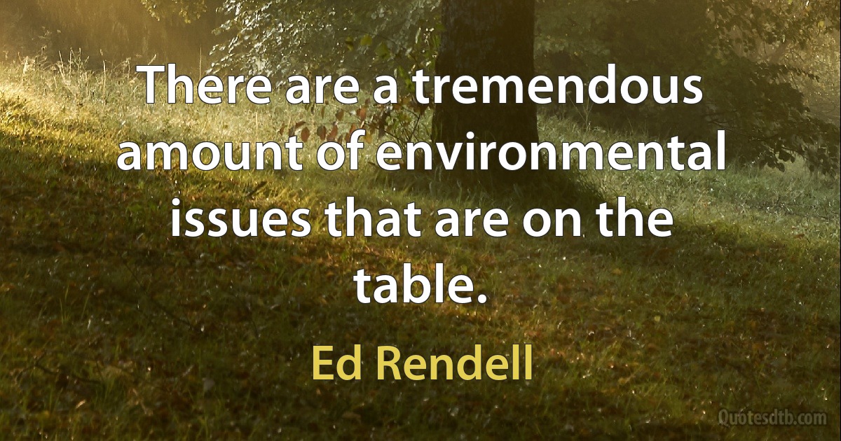 There are a tremendous amount of environmental issues that are on the table. (Ed Rendell)