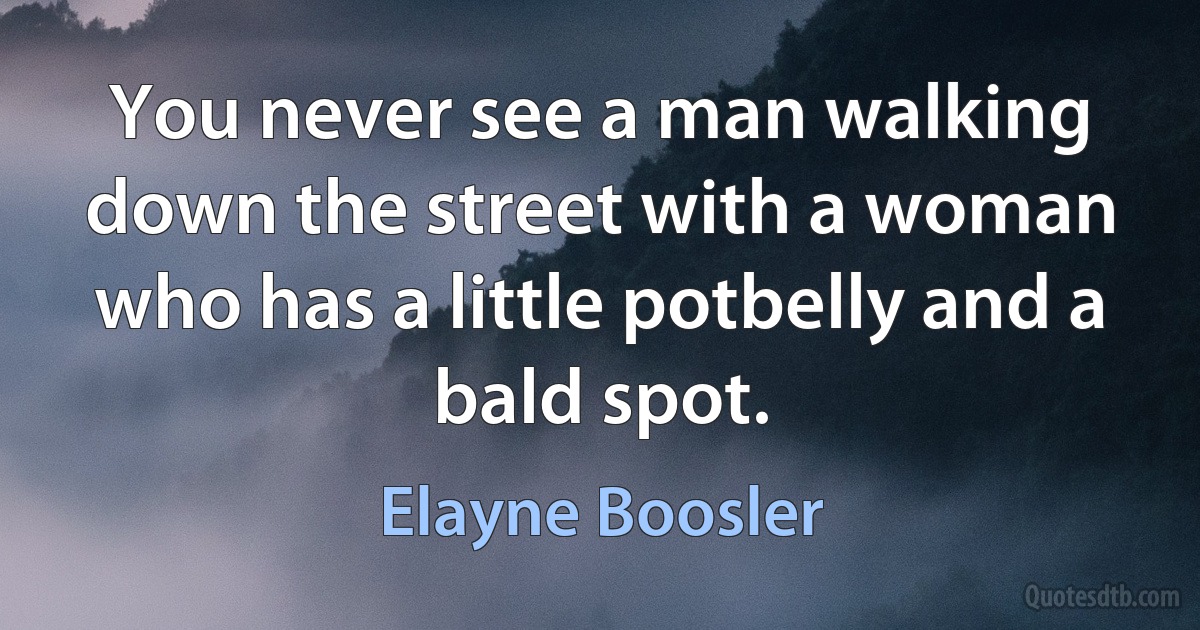 You never see a man walking down the street with a woman who has a little potbelly and a bald spot. (Elayne Boosler)