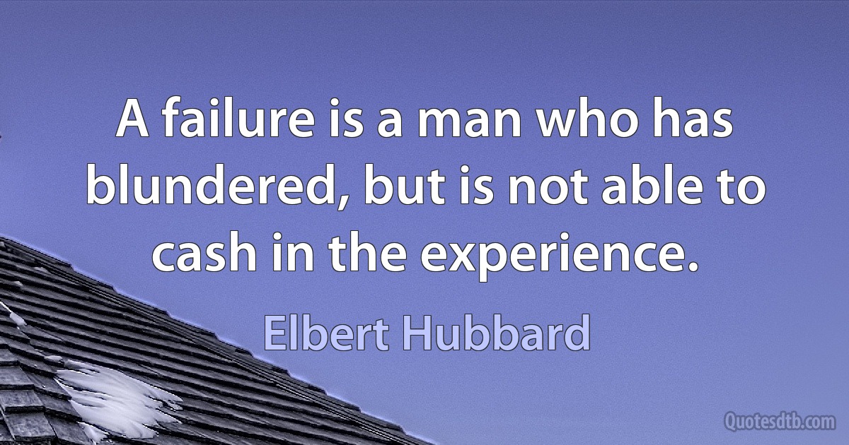 A failure is a man who has blundered, but is not able to cash in the experience. (Elbert Hubbard)