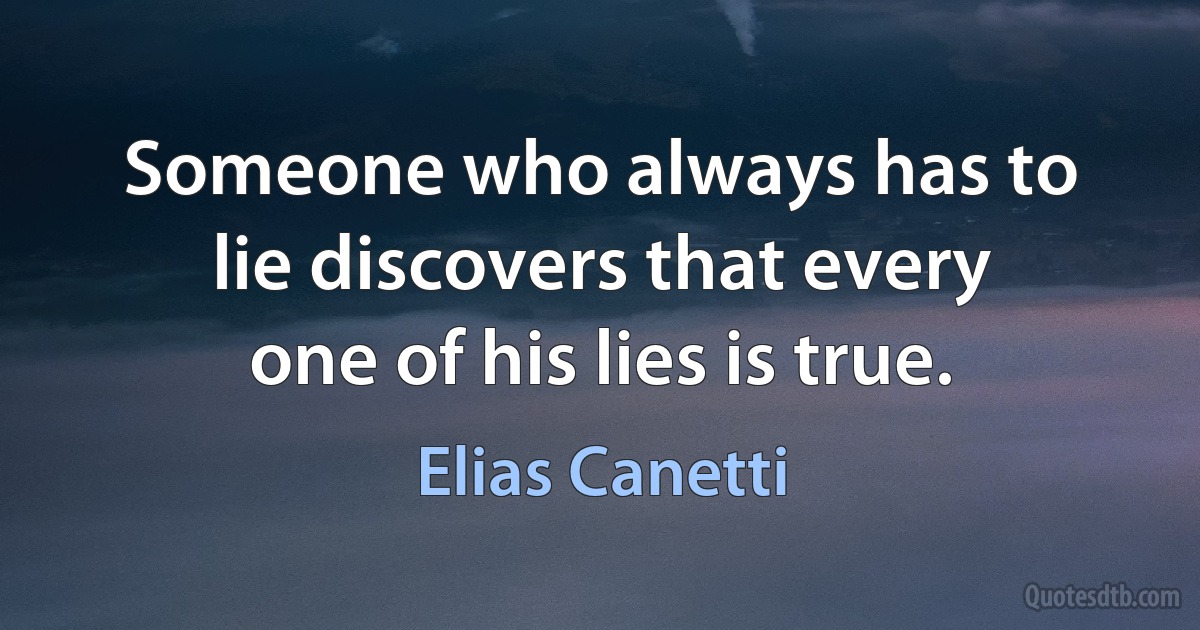 Someone who always has to lie discovers that every one of his lies is true. (Elias Canetti)